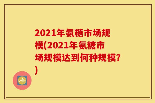 2021年氨糖市场规模(2021年氨糖市场规模达到何种规模？)