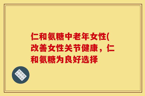 仁和氨糖中老年女性(改善女性关节健康,仁和氨糖为良好选择 仁和氨糖中老年女性(改善女性关节健康,仁和氨糖为良好选择