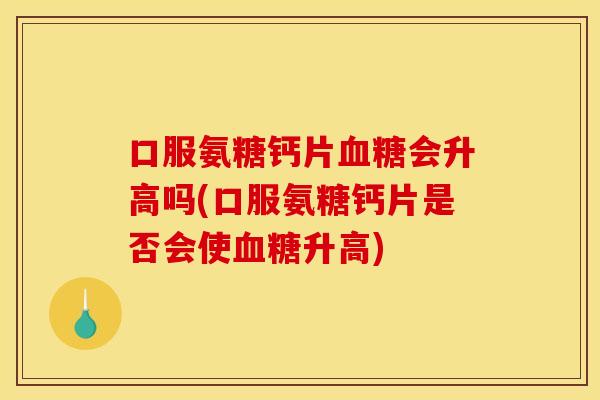 口服氨糖钙片血糖会升高吗(口服氨糖钙片是否会使血糖升高)