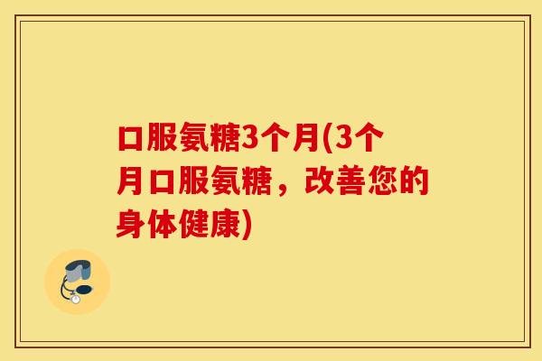 口服氨糖3个月(3个月口服氨糖，改善您的身体健康)