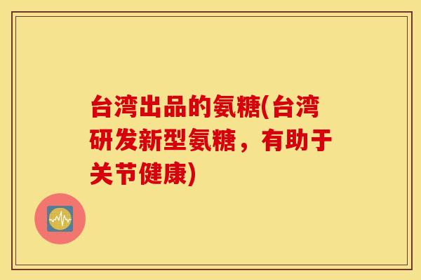 台湾出品的氨糖(台湾研发新型氨糖，有助于关节健康)