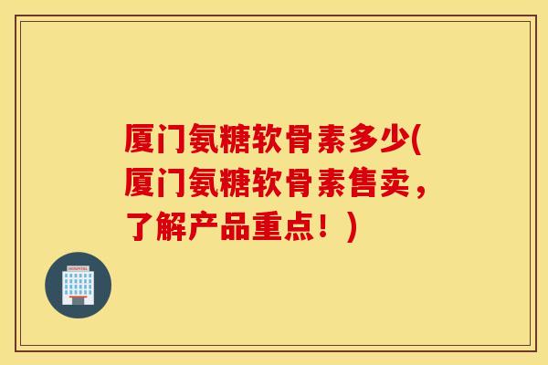 厦门氨糖软骨素多少(厦门氨糖软骨素售卖，了解产品重点！)