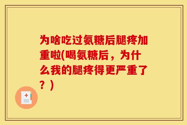 为啥吃过氨糖后腿疼加重啦(喝氨糖后，为什么我的腿疼得更严重了？)