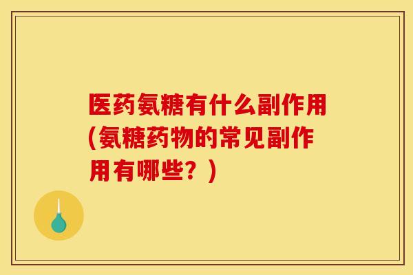 医药氨糖有什么副作用(氨糖药物的常见副作用有哪些？)