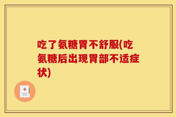 吃了氨糖胃不舒服(吃氨糖后出现胃部不适症状)