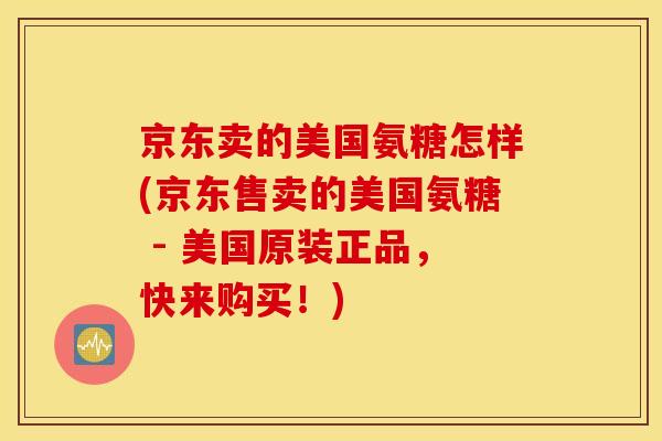 京东卖的美国氨糖怎样(京东售卖的美国氨糖 - 美国原装正品，快来购买！)