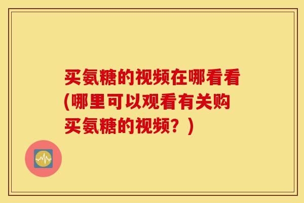 买氨糖的视频在哪看看(哪里可以观看有关购买氨糖的视频？)