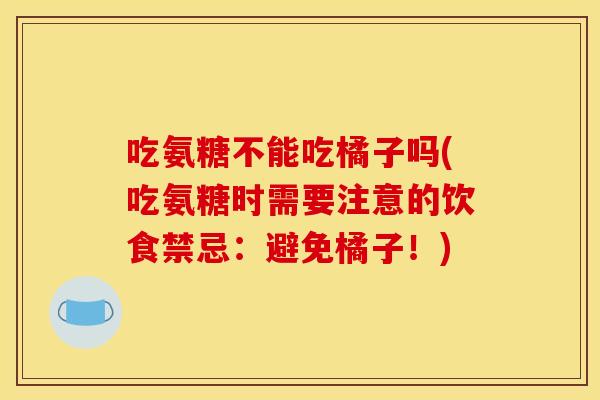 吃氨糖不能吃橘子吗(吃氨糖时需要注意的饮食禁忌：避免橘子！)