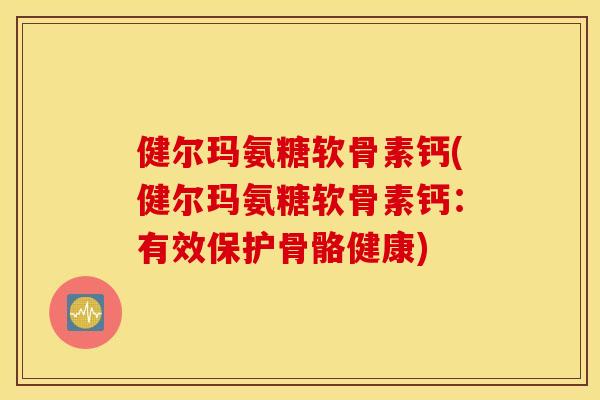 健尔玛氨糖软骨素钙(健尔玛氨糖软骨素钙：有效保护骨骼健康)