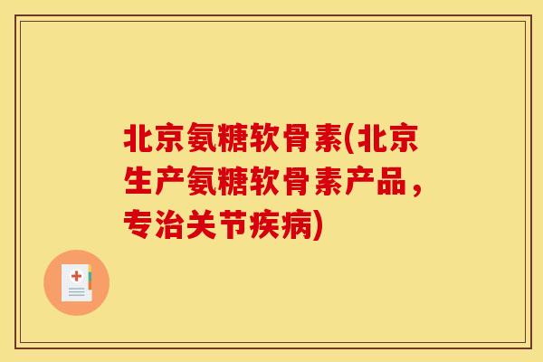 北京氨糖软骨素(北京生产氨糖软骨素产品，专治关节疾病)