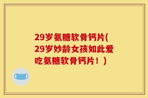 29岁氨糖软骨钙片(29岁妙龄女孩如此爱吃氨糖软骨钙片！)