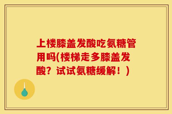 上楼膝盖发酸吃氨糖管用吗(楼梯走多膝盖发酸？试试氨糖缓解！)