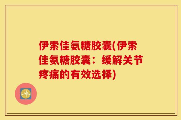 伊索佳氨糖胶囊(伊索佳氨糖胶囊：缓解关节疼痛的有效选择)