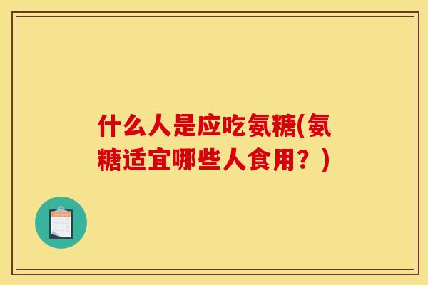 什么人是应吃氨糖(氨糖适宜哪些人食用？)