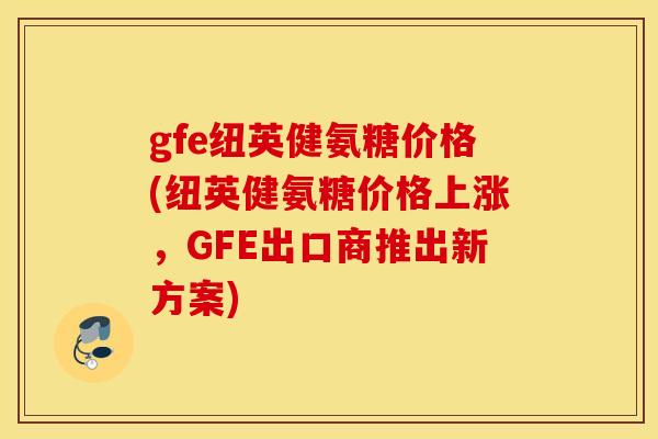 gfe纽英健氨糖价格(纽英健氨糖价格上涨，GFE出口商推出新方案)