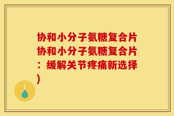 协和小分子氨糖复合片协和小分子氨糖复合片：缓解关节疼痛新选择)
