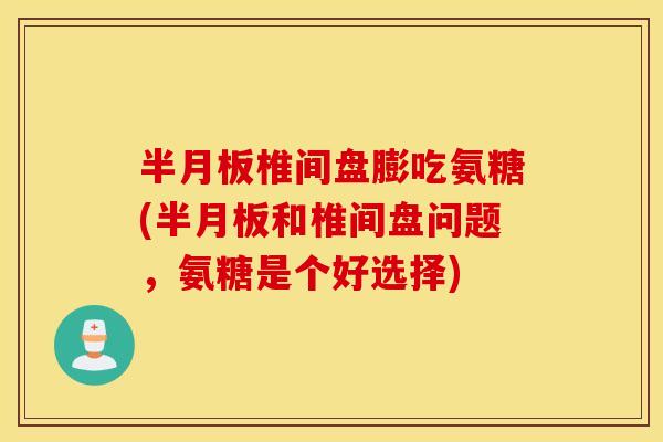 半月板椎间盘膨吃氨糖(半月板和椎间盘问题，氨糖是个好选择)