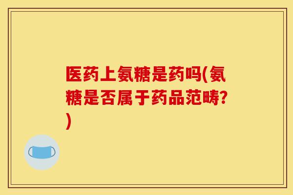 医药上氨糖是药吗(氨糖是否属于药品范畴？)