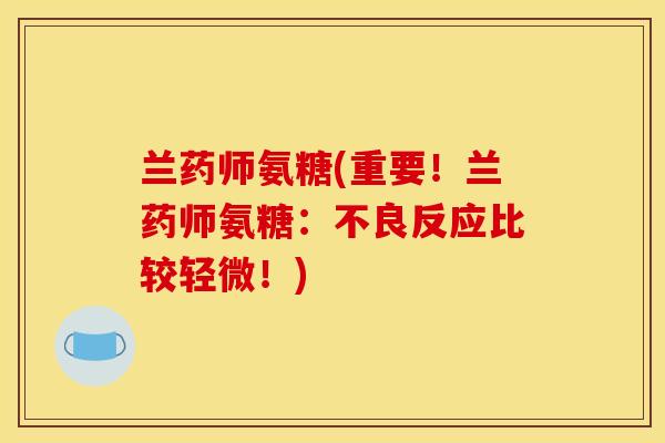 兰药师氨糖(重要！兰药师氨糖：不良反应比较轻微！)