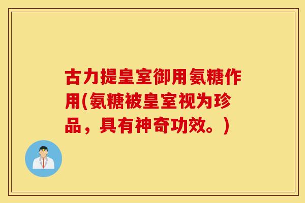 古力提皇室御用氨糖作用(氨糖被皇室视为珍品，具有神奇功效。)