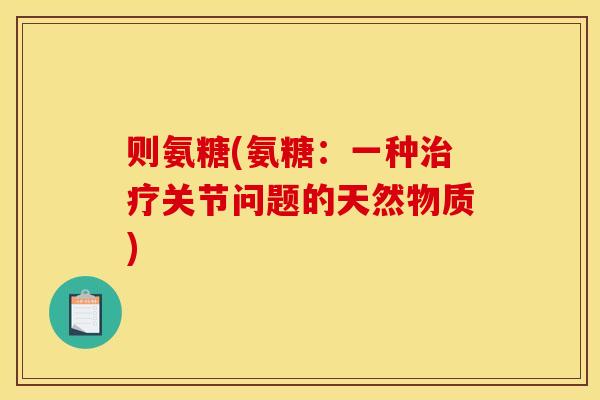 则氨糖(氨糖：一种治疗关节问题的天然物质)