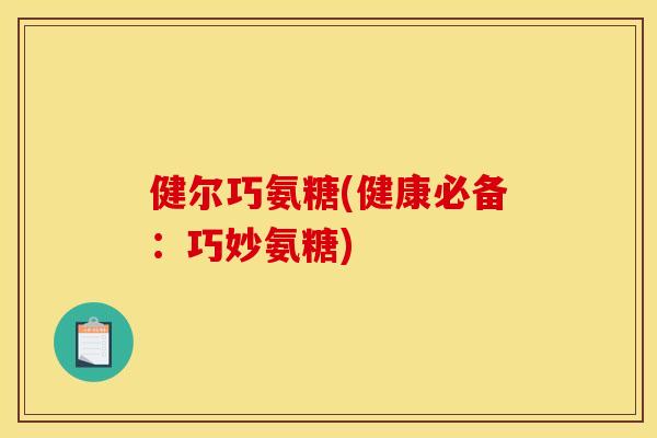 健尔巧氨糖(健康必备：巧妙氨糖)