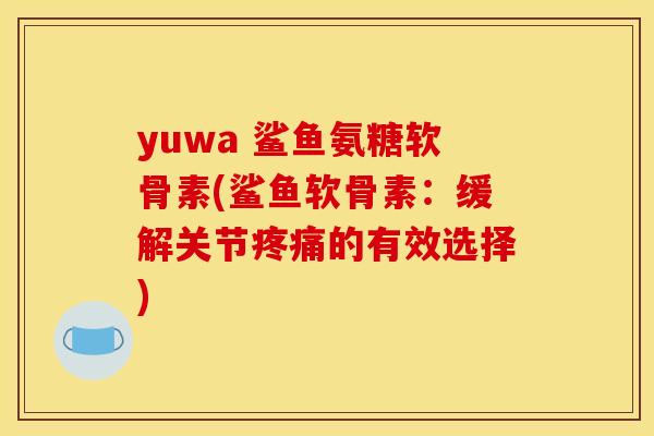 yuwa 鲨鱼氨糖软骨素(鲨鱼软骨素：缓解关节疼痛的有效选择)