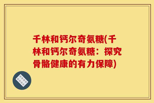 千林和钙尔奇氨糖(千林和钙尔奇氨糖：探究骨骼健康的有力保障)