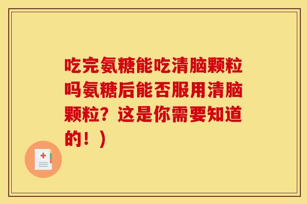 吃完氨糖能吃清脑颗粒吗氨糖后能否服用清脑颗粒？这是你需要知道的！)