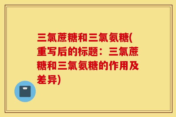三氯蔗糖和三氯氨糖(重写后的标题：三氯蔗糖和三氯氨糖的作用及差异)