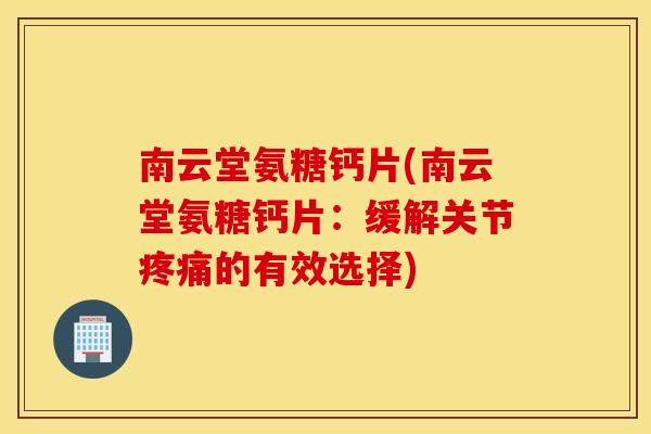南云堂氨糖钙片(南云堂氨糖钙片：缓解关节疼痛的有效选择)