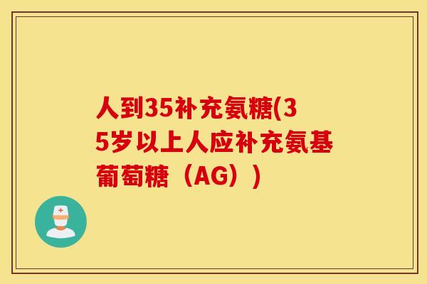 人到35补充氨糖(35岁以上人应补充氨基葡萄糖（AG）)