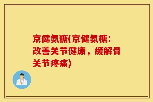 京健氨糖(京健氨糖：改善关节健康，缓解骨关节疼痛)