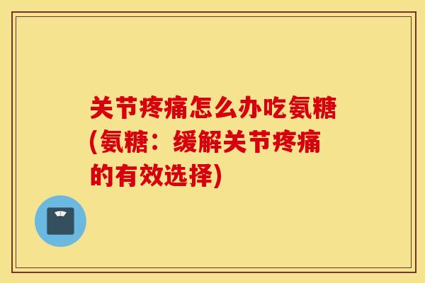 关节疼痛怎么办吃氨糖(氨糖：缓解关节疼痛的有效选择)