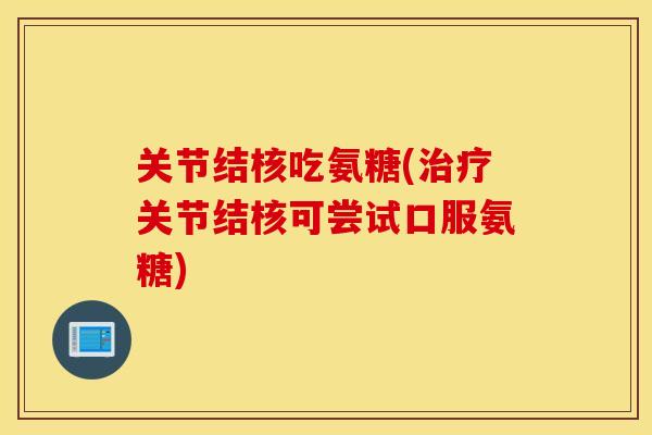 关节结核吃氨糖(治疗关节结核可尝试口服氨糖)
