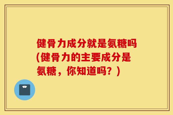 健骨力成分就是氨糖吗(健骨力的主要成分是氨糖,你知道吗?) 健骨力成分就是氨糖吗(健骨力的主要成分是氨糖,你知道吗?)