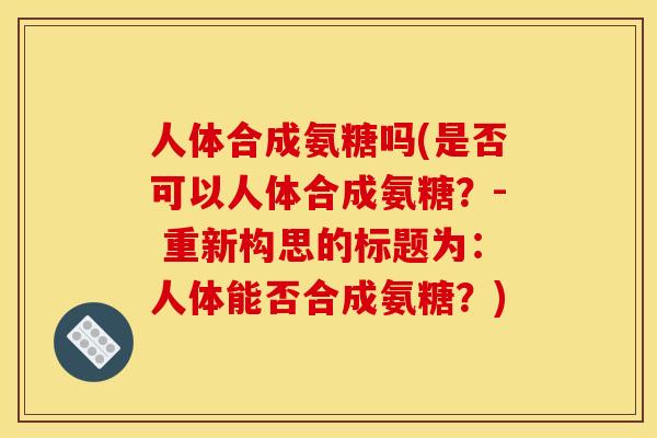 人体合成氨糖吗(是否可以人体合成氨糖？- 重新构思的标题为：人体能否合成氨糖？)