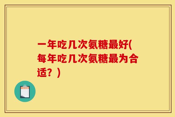 一年吃几次氨糖最好(每年吃几次氨糖最为合适？)