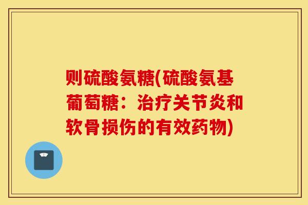 则硫酸氨糖(硫酸氨基葡萄糖：治疗关节炎和软骨损伤的有效药物)