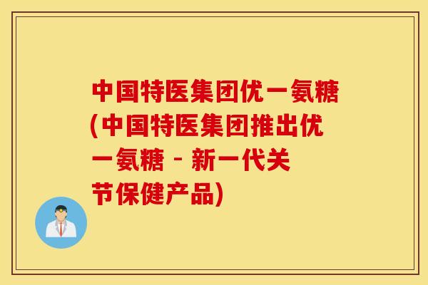 中国特医集团优一氨糖(中国特医集团推出优一氨糖 - 新一代关节保健产品)