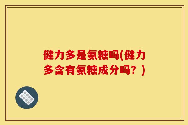 健力多是氨糖吗(健力多含有氨糖成分吗？)