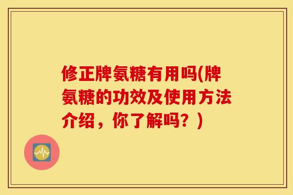 修正牌氨糖有用吗(牌氨糖的功效及使用方法介绍,你了解吗?) 修正牌氨糖有用吗(牌氨糖的功效及使用方法介绍,你了解吗?)