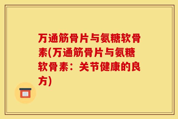 万通筋骨片与氨糖软骨素(万通筋骨片与氨糖软骨素：关节健康的良方)