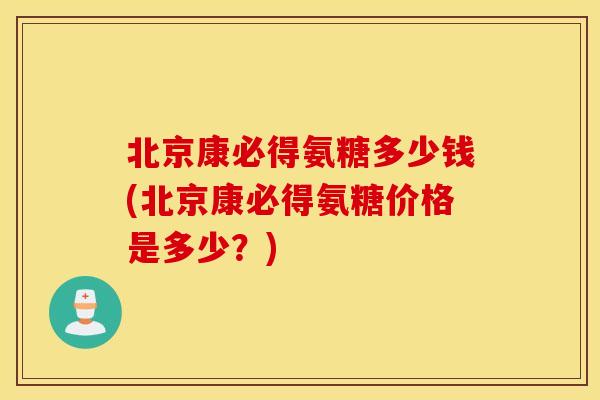 北京康必得氨糖多少钱(北京康必得氨糖价格是多少？)