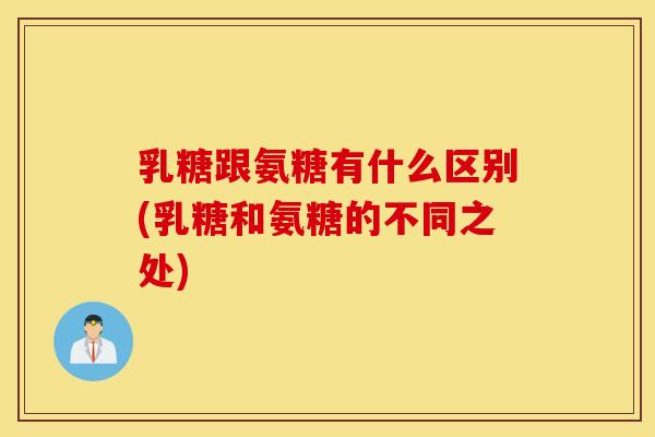 乳糖跟氨糖有什么区别(乳糖和氨糖的不同之处)