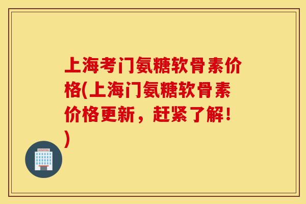 上海考门氨糖软骨素价格(上海门氨糖软骨素价格更新，赶紧了解！)