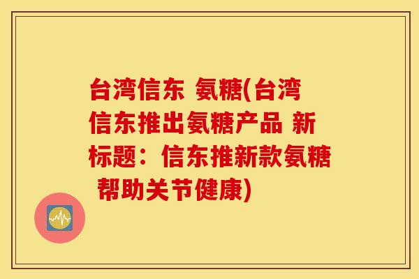 台湾信东 氨糖(台湾信东推出氨糖产品 新标题：信东推新款氨糖 帮助关节健康)
