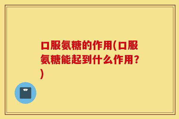 口服氨糖的作用(口服氨糖能起到什么作用？)