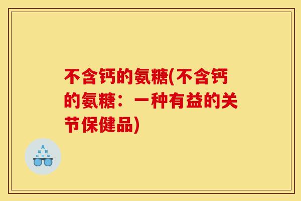 不含钙的氨糖(不含钙的氨糖：一种有益的关节保健品)