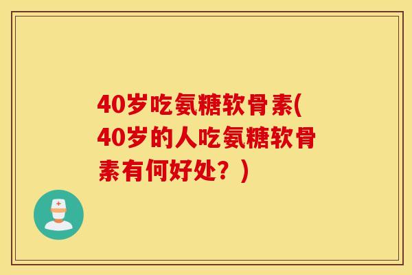 40岁吃氨糖软骨素(40岁的人吃氨糖软骨素有何好处?) 40岁吃氨糖软骨素(40岁的人吃氨糖软骨素有何好处?)